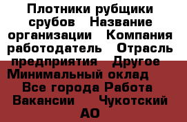 Плотники-рубщики срубов › Название организации ­ Компания-работодатель › Отрасль предприятия ­ Другое › Минимальный оклад ­ 1 - Все города Работа » Вакансии   . Чукотский АО